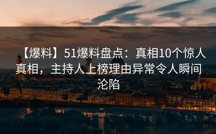 【爆料】51爆料盘点：真相10个惊人真相，主持人上榜理由异常令人瞬间沦陷