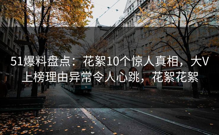 51爆料盘点:花絮10个惊人真相,大V上榜理由异常令人心跳,花絮花絮 51爆料盘点:花絮10个惊人真相,大V上榜理由异常令人心跳,花絮花絮