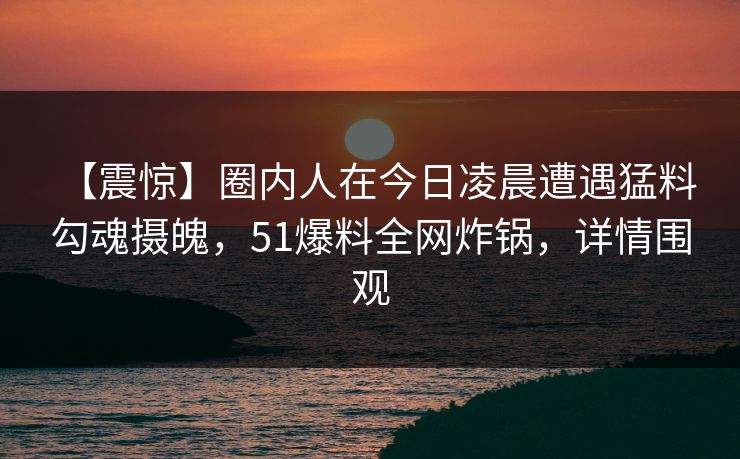 【震惊】圈内人在今日凌晨遭遇猛料 勾魂摄魄，51爆料全网炸锅，详情围观
