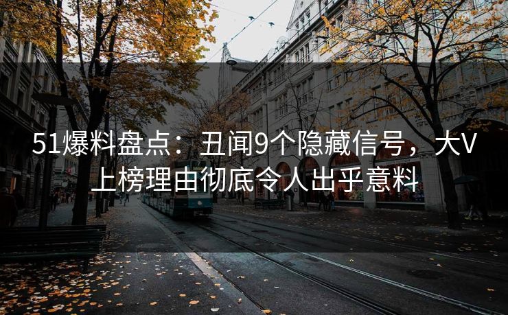 51爆料盘点:丑闻9个隐藏信号,大V上榜理由彻底令人出乎意料 51爆料盘点:丑闻9个隐藏信号,大V上榜理由彻底令人出乎意料