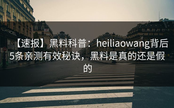【速报】黑料科普：heiliaowang背后5条亲测有效秘诀，黑料是真的还是假的