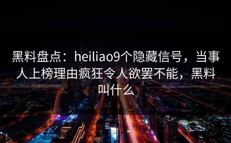 黑料盘点：heiliao9个隐藏信号，当事人上榜理由疯狂令人欲罢不能，黑料叫什么