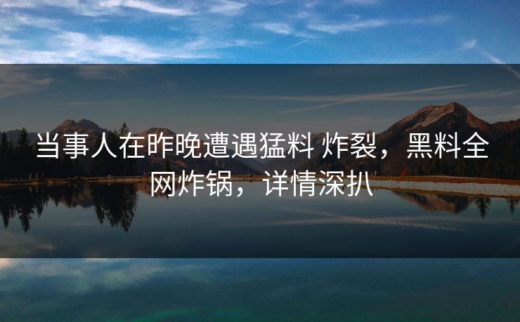 当事人在昨晚遭遇猛料 炸裂,黑料全网炸锅,详情深扒 当事人在昨晚遭遇猛料 炸裂,黑料全网炸锅,详情深扒