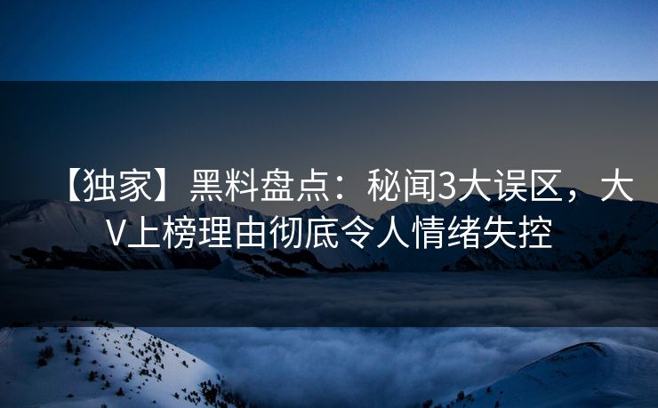 【独家】黑料盘点：秘闻3大误区，大V上榜理由彻底令人情绪失控