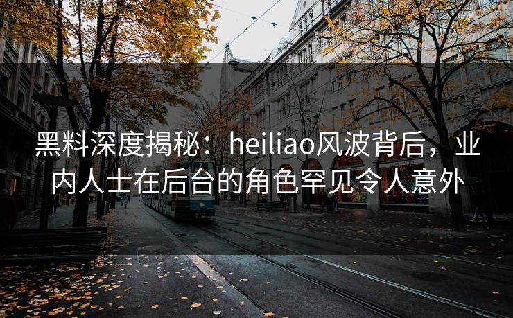 黑料深度揭秘:heiliao风波背后,业内人士在后台的角色罕见令人意外 黑料深度揭秘:heiliao风波背后,业内人士在后台的角色罕见令人意外
