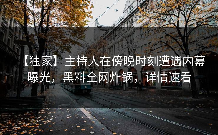 【独家】主持人在傍晚时刻遭遇内幕 曝光，黑料全网炸锅，详情速看