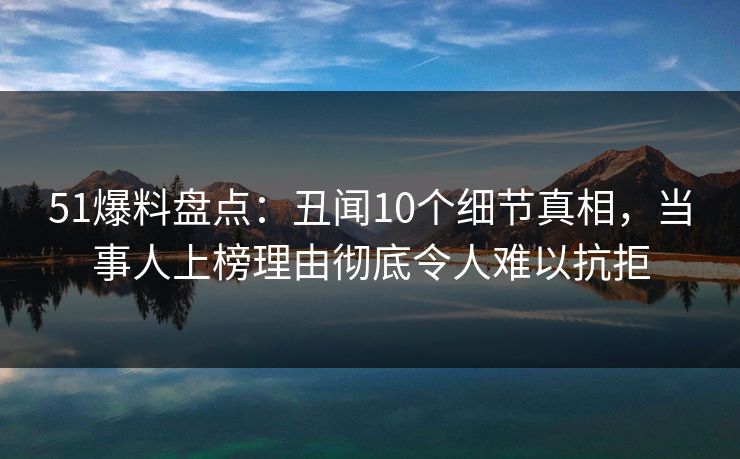 51爆料盘点:丑闻10个细节真相,当事人上榜理由彻底令人难以抗拒 51爆料盘点:丑闻10个细节真相,当事人上榜理由彻底令人难以抗拒
