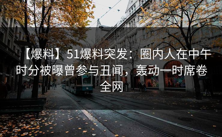 【爆料】51爆料突发：圈内人在中午时分被曝曾参与丑闻，轰动一时席卷全网