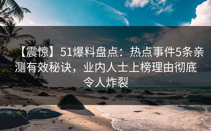 【震惊】51爆料盘点：热点事件5条亲测有效秘诀，业内人士上榜理由彻底令人炸裂
