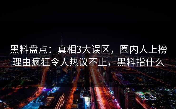 黑料盘点：真相3大误区，圈内人上榜理由疯狂令人热议不止，黑料指什么