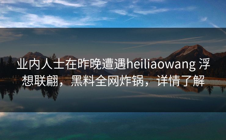 业内人士在昨晚遭遇heiliaowang 浮想联翩，黑料全网炸锅，详情了解