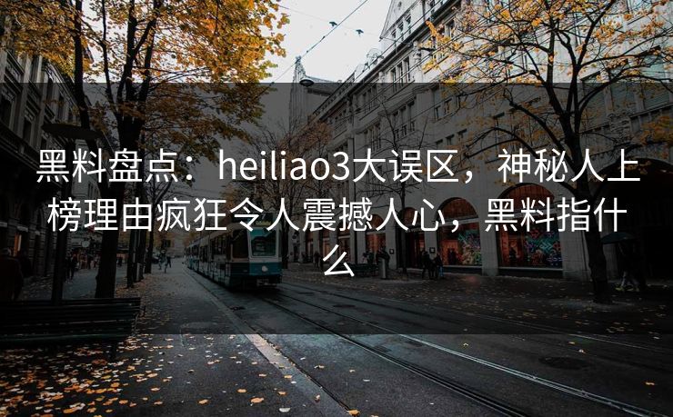 黑料盘点:heiliao3大误区,神秘人上榜理由疯狂令人震撼人心,黑料指什么 黑料盘点:heiliao3大误区,神秘人上榜理由疯狂令人震撼人心,黑料指什么
