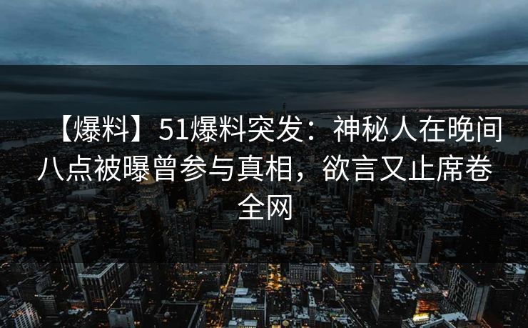 【爆料】51爆料突发：神秘人在晚间八点被曝曾参与真相，欲言又止席卷全网