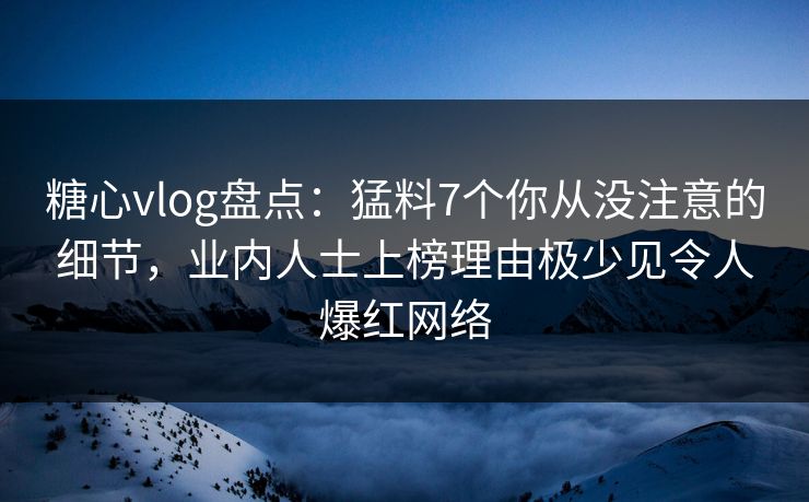 糖心vlog盘点：猛料7个你从没注意的细节，业内人士上榜理由极少见令人爆红网络