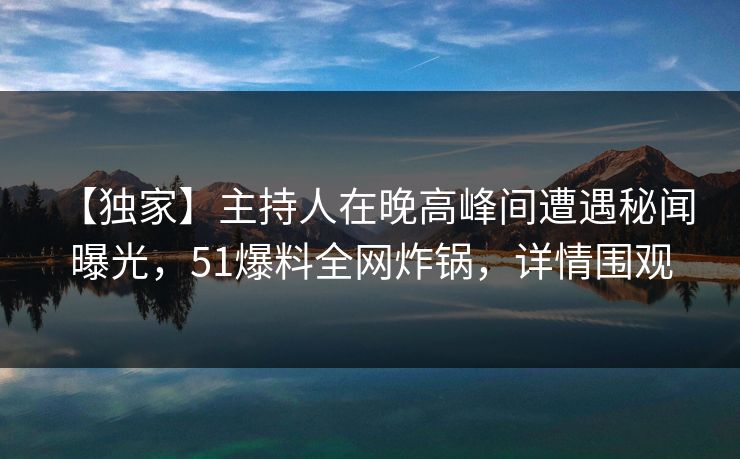 【独家】主持人在晚高峰间遭遇秘闻 曝光，51爆料全网炸锅，详情围观