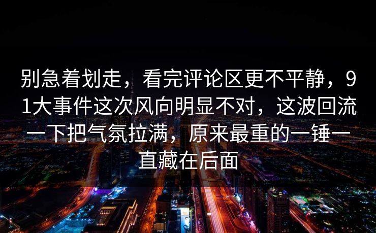 别急着划走,看完评论区更不平静,91大事件这次风向明显不对,这波回流一下把气氛拉满,原来最重的一锤一直藏在后面 别急着划走,看完评论区更不平静,91大事件这次风向明显不对,这波回流一下把气氛拉满,原来最重的一锤一直藏在后面