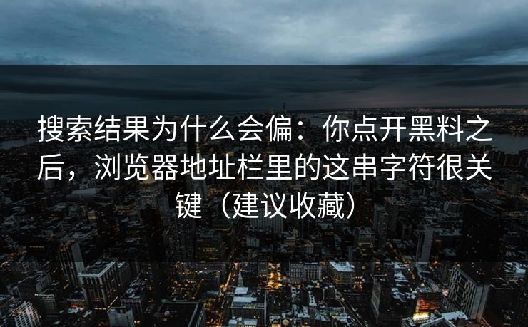 搜索结果为什么会偏：你点开黑料之后，浏览器地址栏里的这串字符很关键（建议收藏）