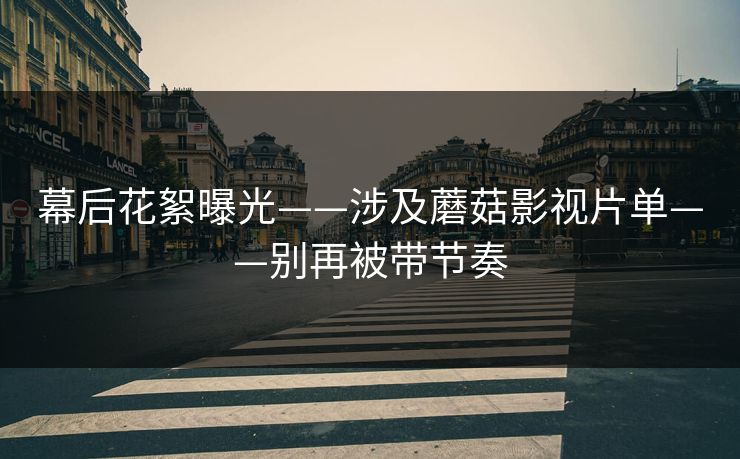 幕后花絮曝光——涉及蘑菇影视片单——别再被带节奏 幕后花絮曝光——涉及蘑菇影视片单——别再被带节奏