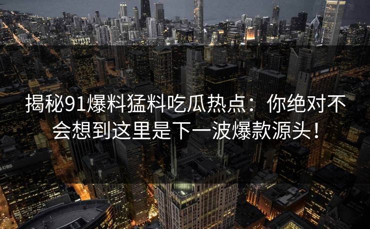 揭秘91爆料猛料吃瓜热点：你绝对不会想到这里是下一波爆款源头！