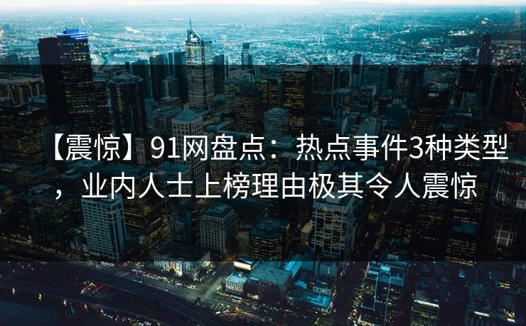 【震惊】91网盘点：热点事件3种类型，业内人士上榜理由极其令人震惊