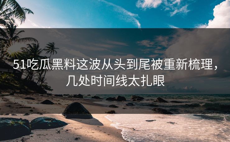 51吃瓜黑料这波从头到尾被重新梳理,几处时间线太扎眼 51吃瓜黑料这波从头到尾被重新梳理,几处时间线太扎眼