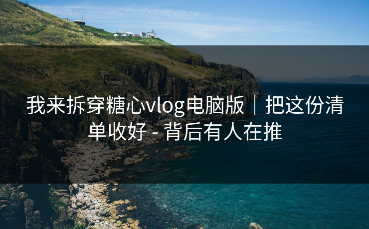 我来拆穿糖心vlog电脑版|把这份清单收好 - 背后有人在推 我来拆穿糖心vlog电脑版|把这份清单收好 - 背后有人在推