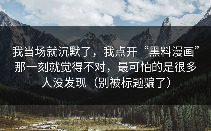 我当场就沉默了，我点开“黑料漫画”那一刻就觉得不对，最可怕的是很多人没发现（别被标题骗了）