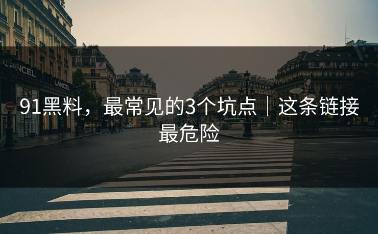 91黑料,最常见的3个坑点|这条链接最危险 91黑料,最常见的3个坑点|这条链接最危险