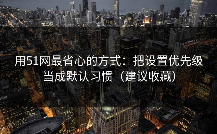 用51网最省心的方式：把设置优先级当成默认习惯（建议收藏）