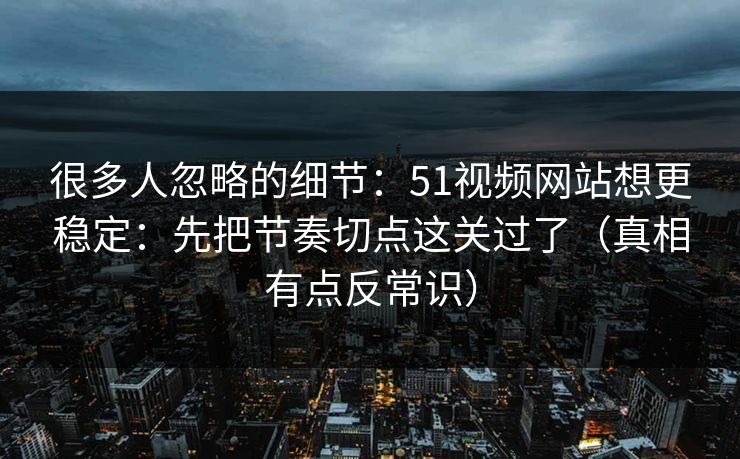 很多人忽略的细节:51视频网站想更稳定:先把节奏切点这关过了(真相有点反常识) 很多人忽略的细节:51视频网站想更稳定:先把节奏切点这关过了(真相有点反常识)