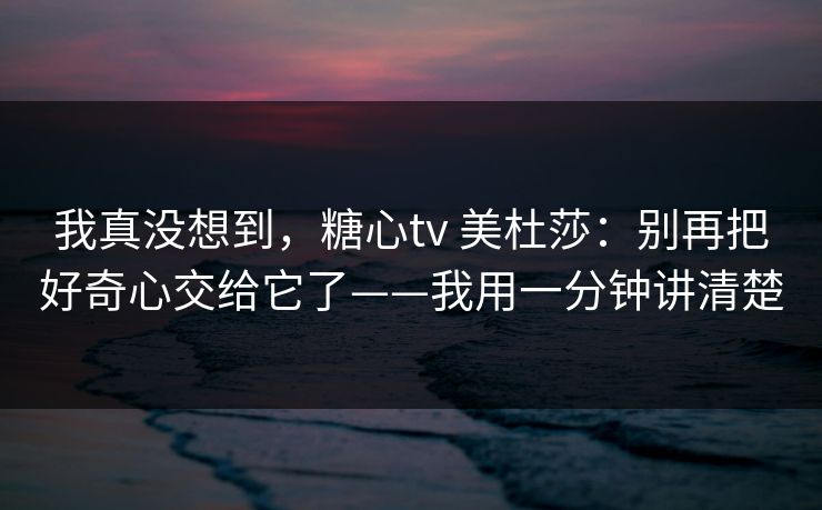 我真没想到，糖心tv 美杜莎：别再把好奇心交给它了——我用一分钟讲清楚