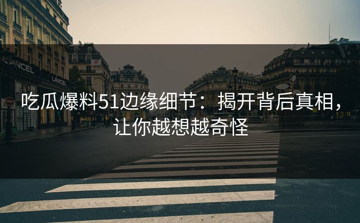 吃瓜爆料51边缘细节：揭开背后真相，让你越想越奇怪