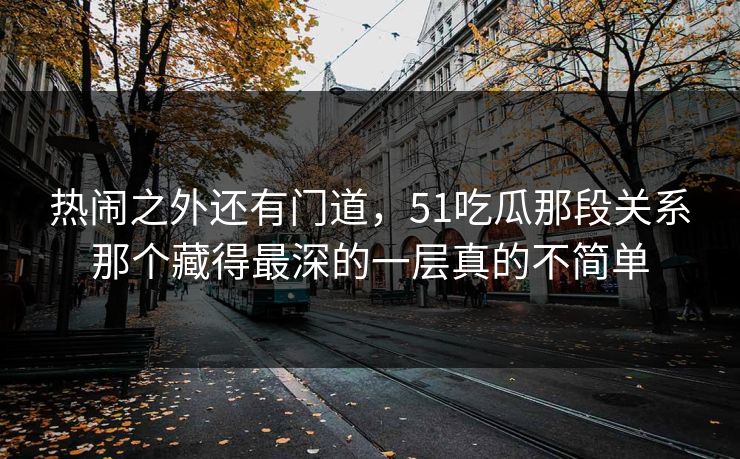 热闹之外还有门道,51吃瓜那段关系那个藏得最深的一层真的不简单 热闹之外还有门道,51吃瓜那段关系那个藏得最深的一层真的不简单