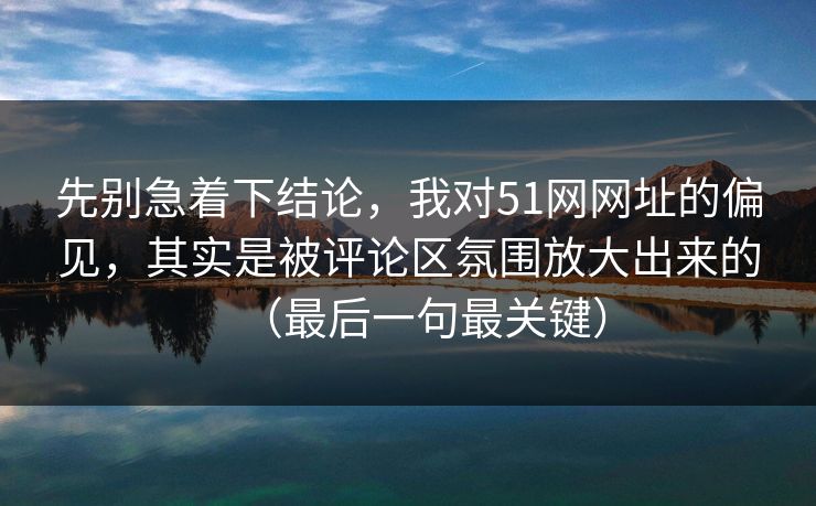 先别急着下结论,我对51网网址的偏见,其实是被评论区氛围放大出来的(最后一句最关键) 先别急着下结论,我对51网网址的偏见,其实是被评论区氛围放大出来的(最后一句最关键)