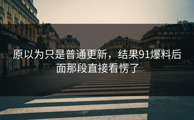 原以为只是普通更新，结果91爆料后面那段直接看愣了