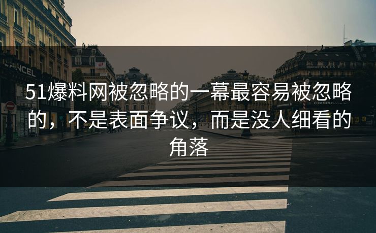 51爆料网被忽略的一幕最容易被忽略的，不是表面争议，而是没人细看的角落