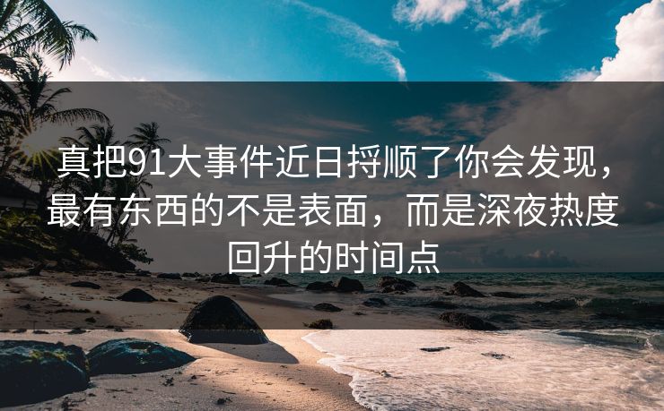 真把91大事件近日捋顺了你会发现，最有东西的不是表面，而是深夜热度回升的时间点