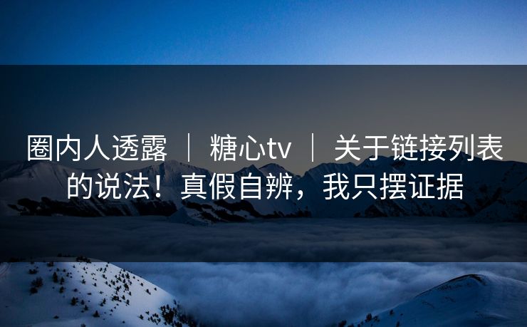 圈内人透露 | 糖心tv | 关于链接列表的说法!真假自辨,我只摆证据 圈内人透露 | 糖心tv | 关于链接列表的说法!真假自辨,我只摆证据