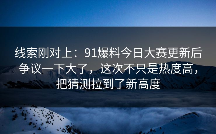 线索刚对上:91爆料今日大赛更新后争议一下大了,这次不只是热度高,把猜测拉到了新高度 线索刚对上:91爆料今日大赛更新后争议一下大了,这次不只是热度高,把猜测拉到了新高度