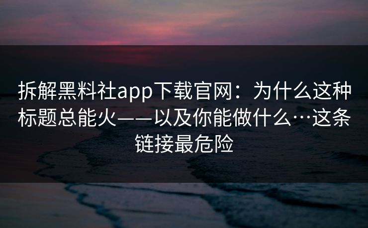 拆解黑料社app下载官网:为什么这种标题总能火——以及你能做什么…这条链接最危险 拆解黑料社app下载官网:为什么这种标题总能火——以及你能做什么…这条链接最危险