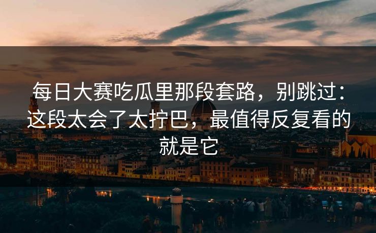 每日大赛吃瓜里那段套路，别跳过：这段太会了太拧巴，最值得反复看的就是它