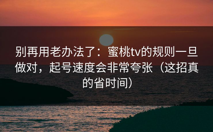 别再用老办法了：蜜桃tv的规则一旦做对，起号速度会非常夸张（这招真的省时间）