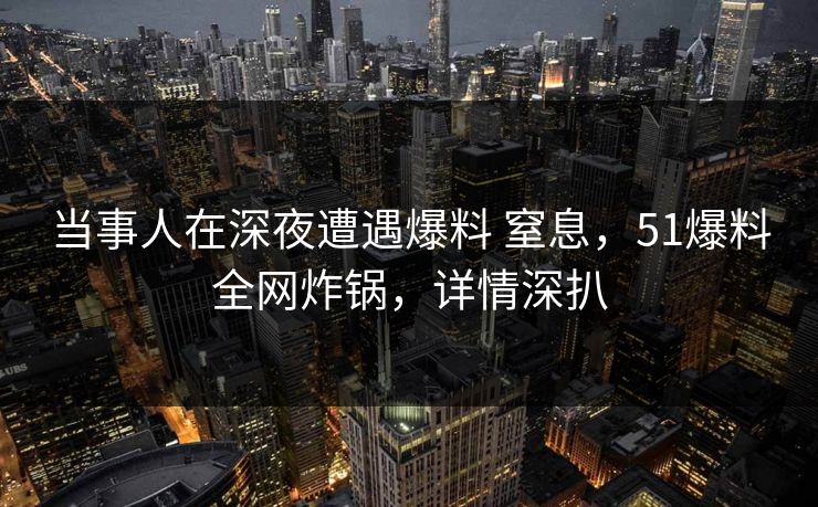 当事人在深夜遭遇爆料 窒息,51爆料全网炸锅,详情深扒 当事人在深夜遭遇爆料 窒息,51爆料全网炸锅,详情深扒