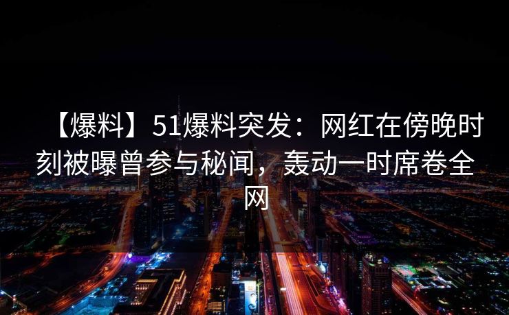 【爆料】51爆料突发:网红在傍晚时刻被曝曾参与秘闻,轰动一时席卷全网 【爆料】51爆料突发:网红在傍晚时刻被曝曾参与秘闻,轰动一时席卷全网