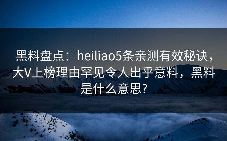 黑料盘点：heiliao5条亲测有效秘诀，大V上榜理由罕见令人出乎意料，黑料是什么意思?
