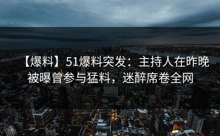 【爆料】51爆料突发:主持人在昨晚被曝曾参与猛料,迷醉席卷全网 【爆料】51爆料突发:主持人在昨晚被曝曾参与猛料,迷醉席卷全网