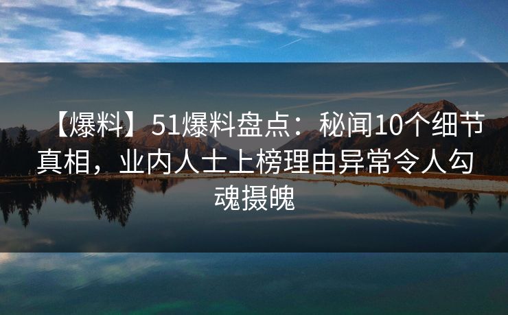 【爆料】51爆料盘点：秘闻10个细节真相，业内人士上榜理由异常令人勾魂摄魄