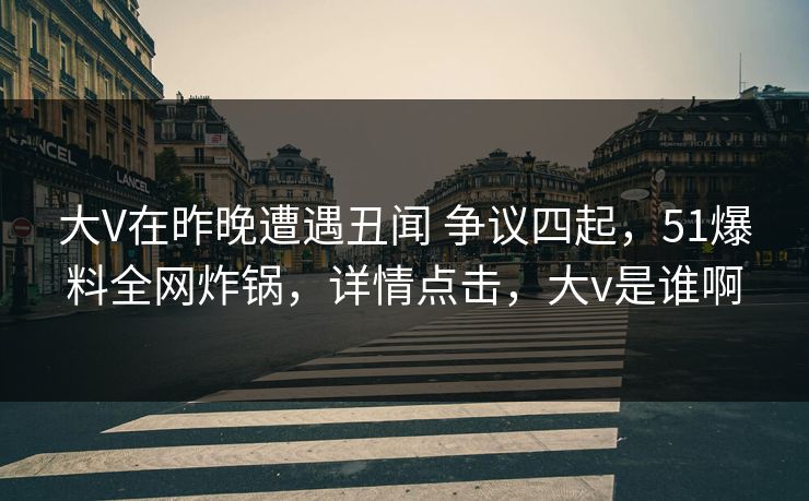 大V在昨晚遭遇丑闻 争议四起，51爆料全网炸锅，详情点击，大v是谁啊