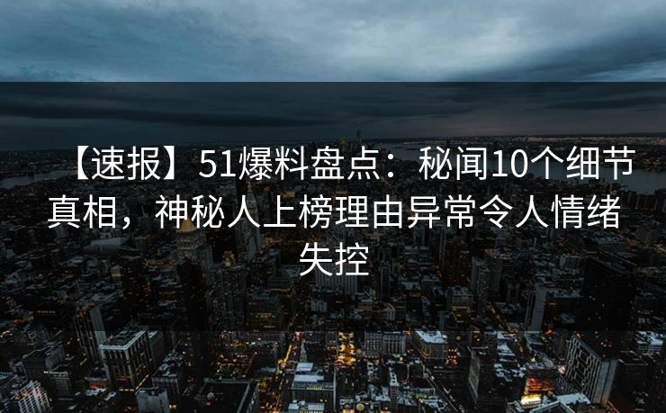 【速报】51爆料盘点:秘闻10个细节真相,神秘人上榜理由异常令人情绪失控 【速报】51爆料盘点:秘闻10个细节真相,神秘人上榜理由异常令人情绪失控