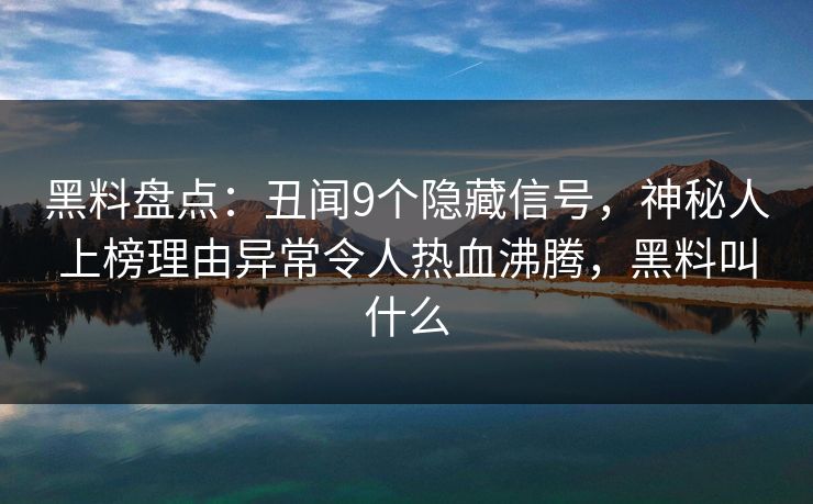 黑料盘点：丑闻9个隐藏信号，神秘人上榜理由异常令人热血沸腾，黑料叫什么